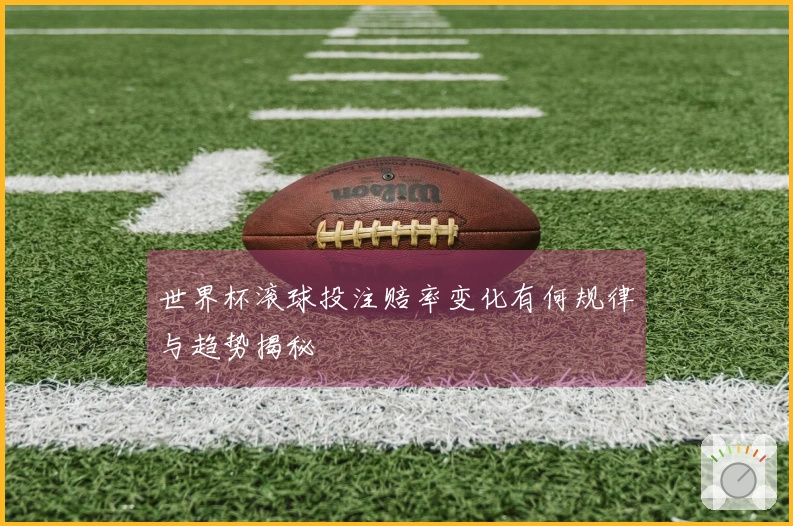 世界杯滚球投注赔率变化有何规律与趋势揭秘