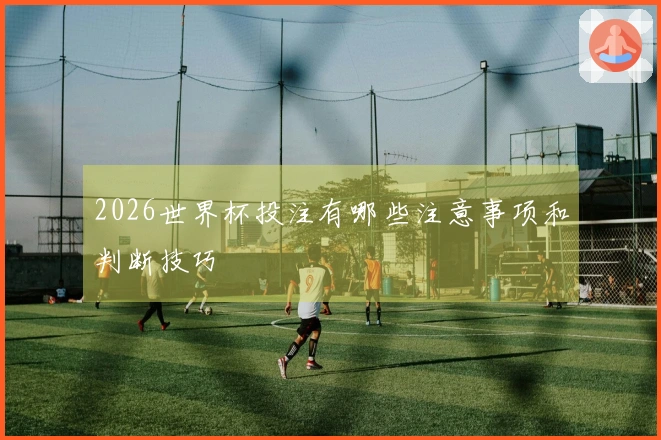 2026世界杯投注有哪些注意事项和判断技巧