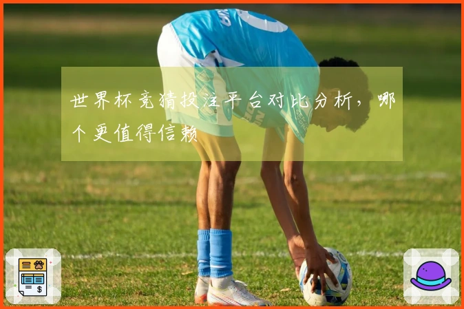 世界杯竞猜投注平台对比分析，哪个更值得信赖