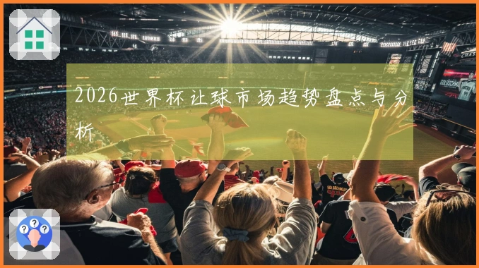 2026世界杯让球市场趋势盘点与分析