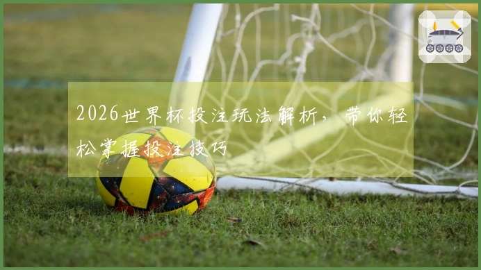 2026世界杯投注玩法解析，带你轻松掌握投注技巧