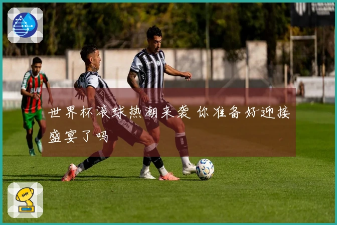 世界杯滚球热潮来袭 你准备好迎接盛宴了吗