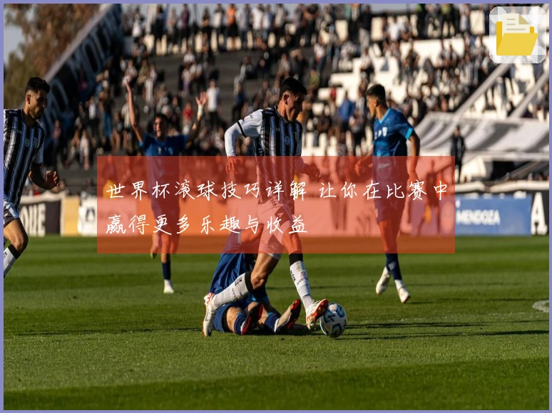 世界杯滚球技巧详解 让你在比赛中赢得更多乐趣与收益