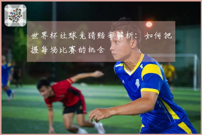 世界杯让球竞猜赔率解析：如何把握每场比赛的机会