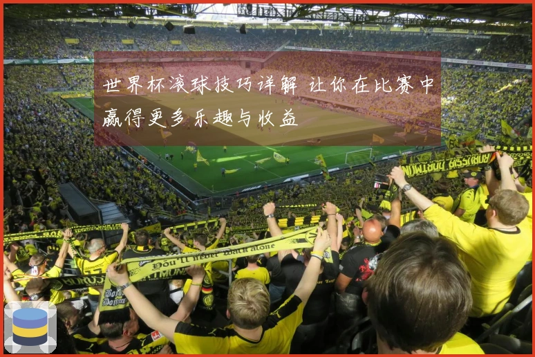 世界杯滚球技巧详解 让你在比赛中赢得更多乐趣与收益