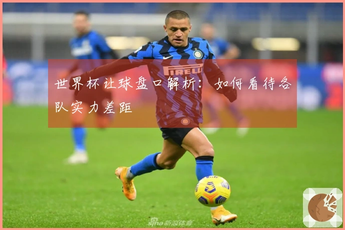 世界杯让球盘口解析：如何看待各队实力差距