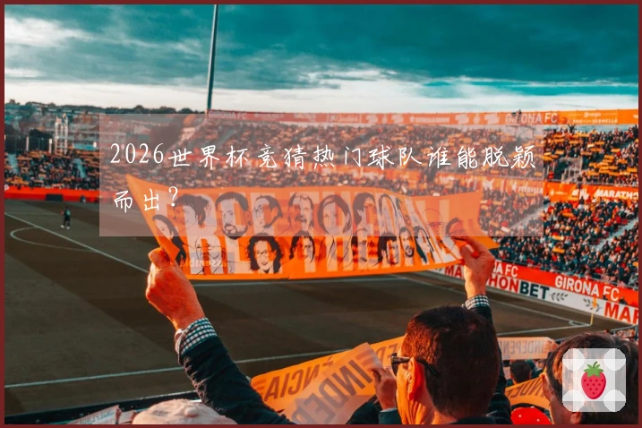 2026世界杯竞猜热门球队谁能脱颖而出？