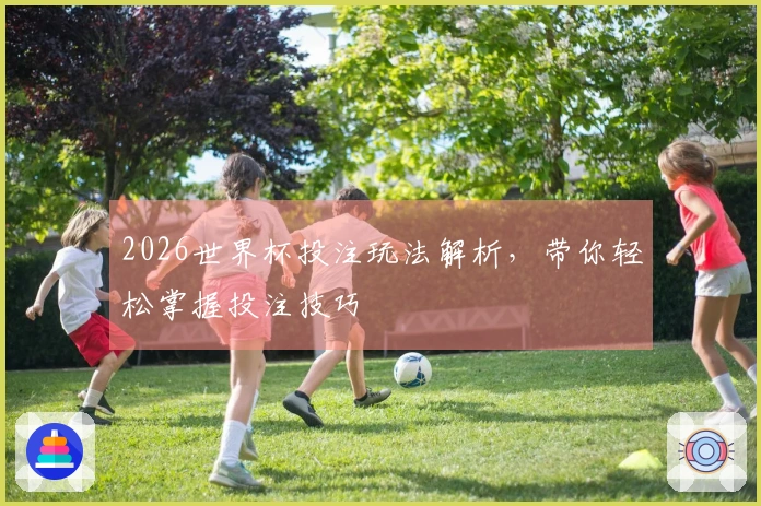 2026世界杯投注玩法解析，带你轻松掌握投注技巧