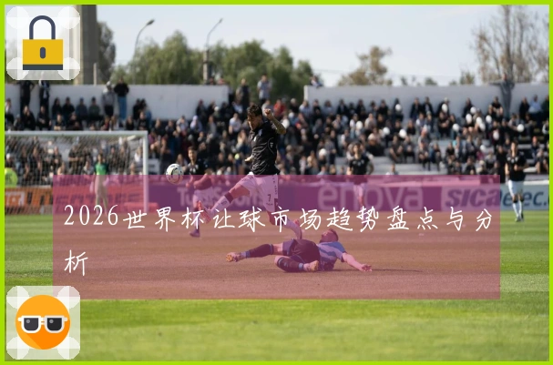 2026世界杯让球市场趋势盘点与分析