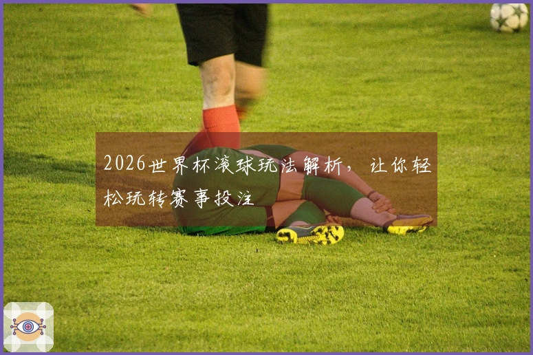 2026世界杯滚球玩法解析，让你轻松玩转赛事投注