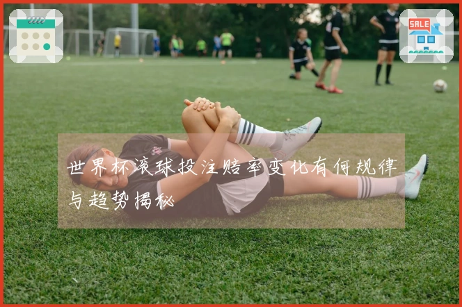 世界杯滚球投注赔率变化有何规律与趋势揭秘