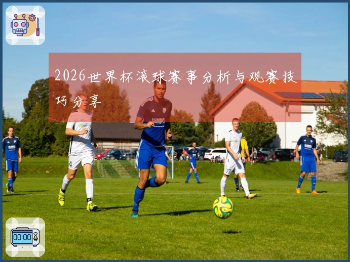 2026世界杯滚球赛事分析与观赛技巧分享